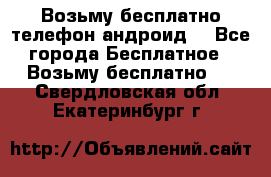 Возьму бесплатно телефон андроид  - Все города Бесплатное » Возьму бесплатно   . Свердловская обл.,Екатеринбург г.